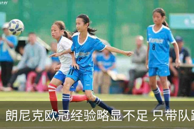 朗尼克欧冠经验略显不足 只带队踢过10场胜4场